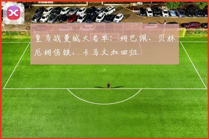 皇马战曼城大名单：姆巴佩、贝林厄姆伤缺，卡马文加回归