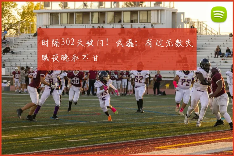 时隔302天破门！武磊：有过无数失眠夜晚和不甘